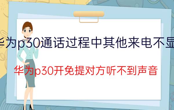 华为p30通话过程中其他来电不显示 华为p30开免提对方听不到声音？